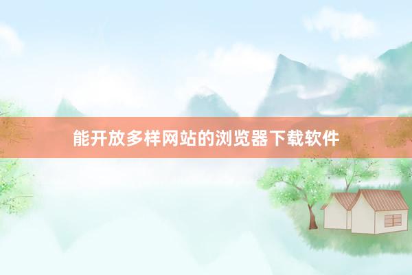 能开放多样网站的浏览器下载软件