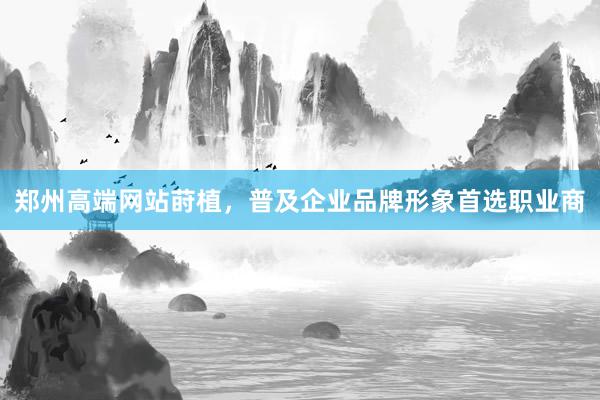 郑州高端网站莳植，普及企业品牌形象首选职业商