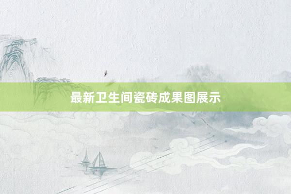 最新卫生间瓷砖成果图展示