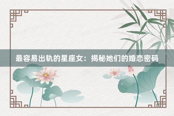 最容易出轨的星座女：揭秘她们的婚恋密码
