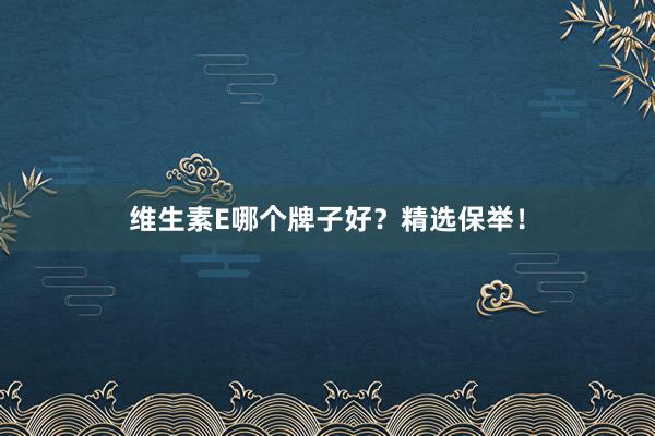 维生素E哪个牌子好？精选保举！