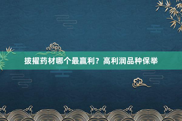 拔擢药材哪个最赢利？高利润品种保举